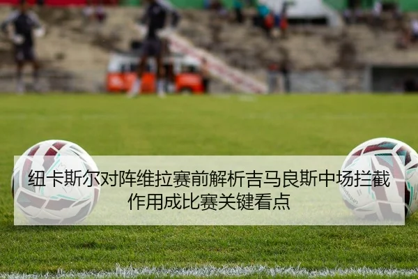 纽卡斯尔对阵维拉赛前解析吉马良斯中场拦截作用成比赛关键看点